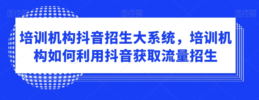 培训机构抖音招生大系统,培训机构如何利用抖音获取流量招生| 鹿鸣网创