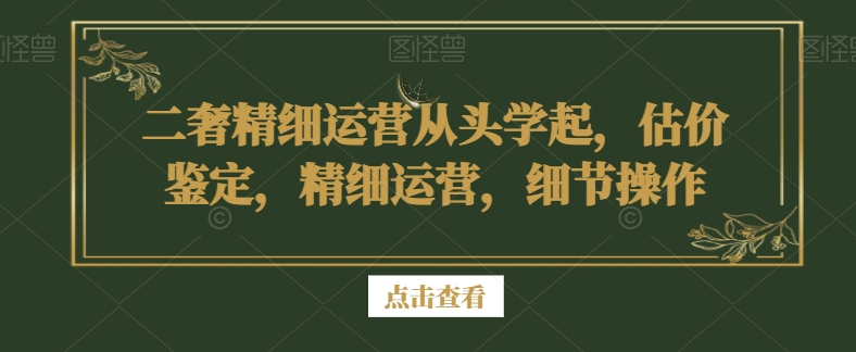 二奢精细运营从头学起，估价鉴定，精细运营，细节操作| 鹿鸣网创