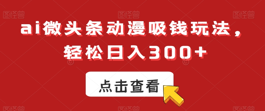 ai微头条动漫吸钱玩法,轻松日入300+【揭秘】| 鹿鸣网创