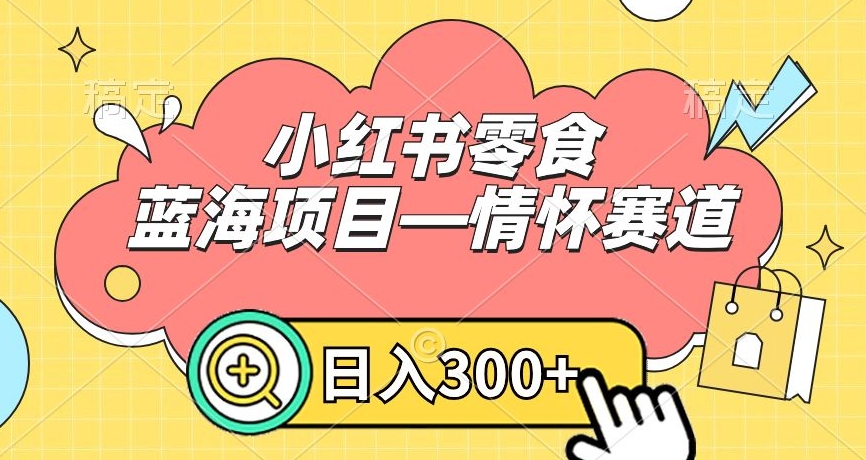 小红书零食蓝海项目—情怀赛道,0门槛,日入300+【揭秘】| 鹿鸣网创