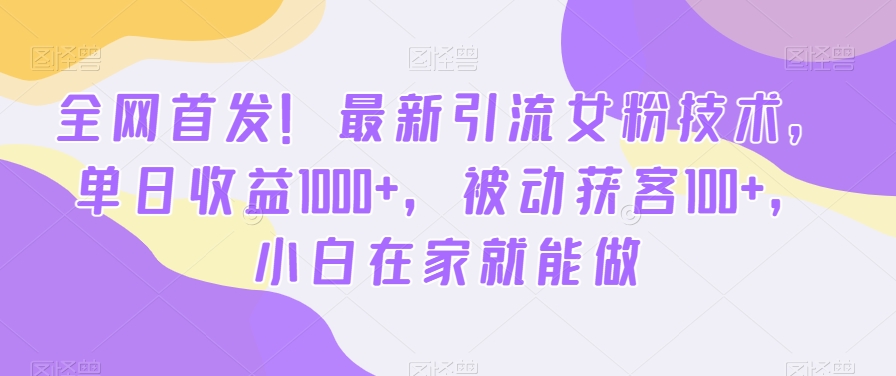 全网首发！最新引流女粉技术，单日收益1000+，被动获客100+，小白在家就能做【揭秘】| 鹿鸣网创