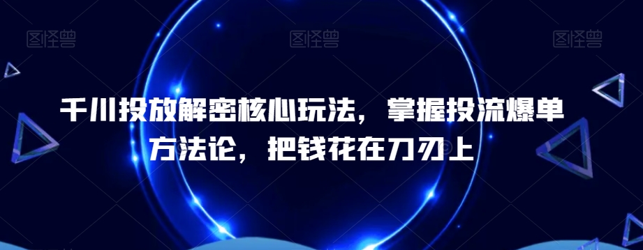 千川投放解密核心玩法，​掌握投流爆单方法论，把钱花在刀刃上| 鹿鸣网创