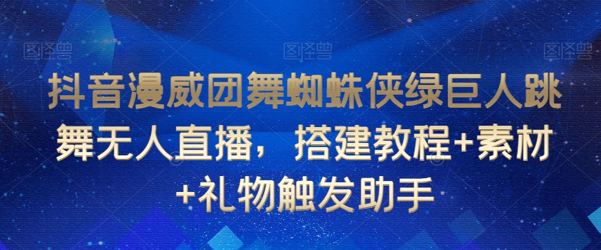 抖音漫威团舞蜘蛛侠绿巨人跳舞无人直播，搭建教程+素材+礼物触发助手| 鹿鸣网创