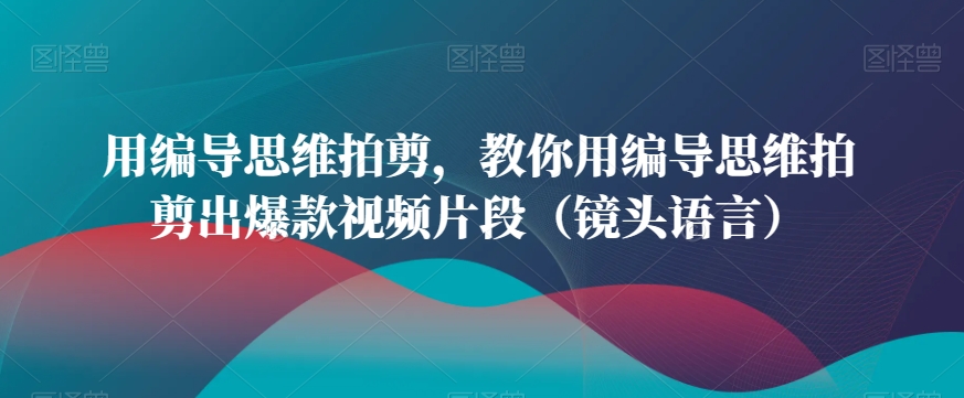用编导思维拍剪，教你用编导思维拍剪出爆款视频片段（镜头语言）| 鹿鸣网创