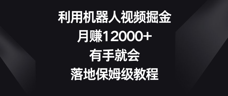利用机器人视频掘金，月赚12000+，有手就会，落地保姆级教程【揭秘】| 鹿鸣网创