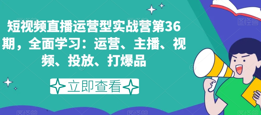 短视频直播运营型实战营第36期,全面学习:运营、主播、视频、投放、打爆品| 鹿鸣网创