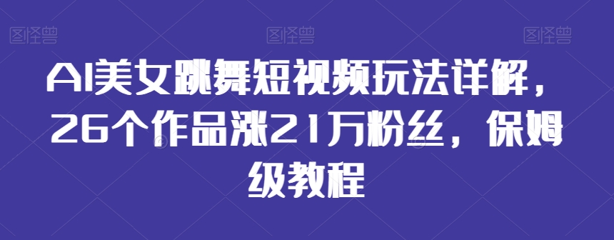 AI美女跳舞短视频玩法详解,26个作品涨21万粉丝,保姆级教程【揭秘】| 鹿鸣网创