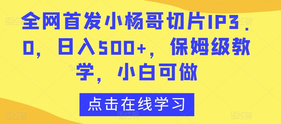 全网首发小杨哥切片IP3.0,日入500+,保姆级教学,小白可做【揭秘】| 鹿鸣网创