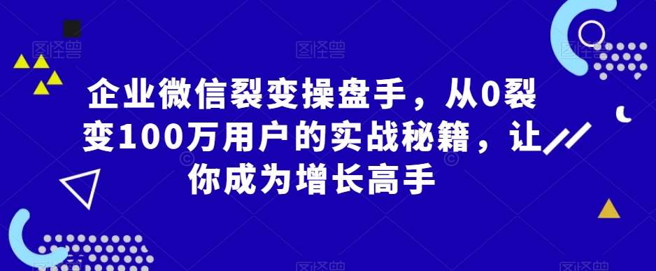 企业微信裂变操盘手，从0裂变100万用户的实战秘籍，让你成为增长高手| 鹿鸣网创