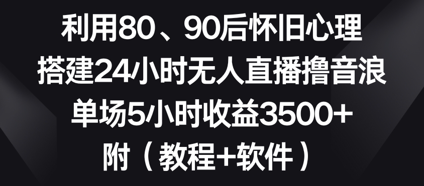 利用80、90后怀旧心理，搭建24小时无人直播撸音浪，单场5小时收益3500+（教程+软件）【揭秘】| 鹿鸣网创