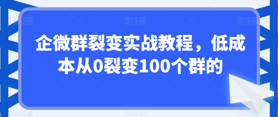 企微群裂变实战教程,低成本从0裂变100个群的| 鹿鸣网创