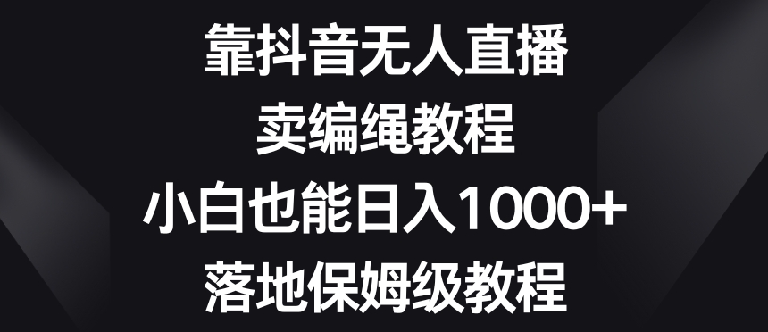 靠抖音无人直播,卖编绳教程,小白也能日入1000+,落地保姆级教程【揭秘】| 鹿鸣网创