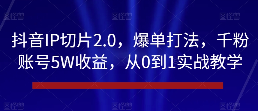 抖音IP切片2.0，爆单打法，千粉账号5W收益，从0到1实战教学【揭秘】| 鹿鸣网创