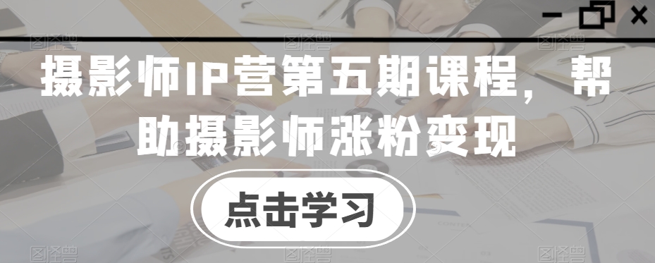 摄影师IP营第五期课程，帮助摄影师涨粉变现| 鹿鸣网创