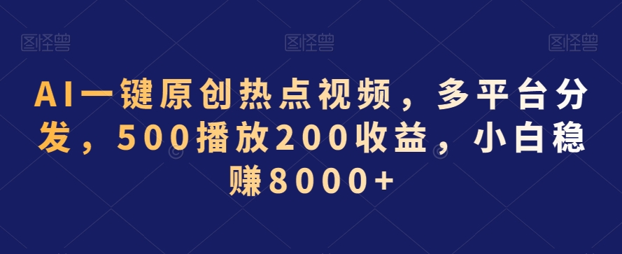 AI一键原创热点视频,多平台分发,500播放200收益,小白稳赚8000+【揭秘】| 鹿鸣网创