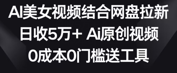 AI美女视频结合网盘拉新,日收5万+两分钟一条Ai原创视频,0成本0门槛送工具【揭秘】| 鹿鸣网创
