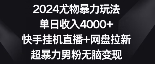 2024尤物暴力玩法,单日收入4000+,快手挂机直播+网盘拉新,超暴力男粉无脑变现【揭秘】| 鹿鸣网创