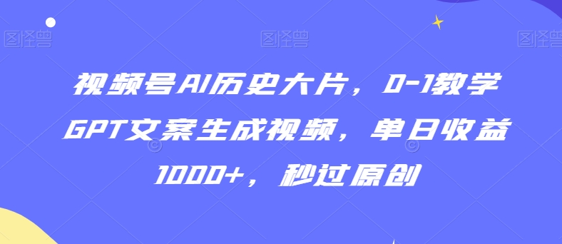 视频号AI历史大片，0-1教学GPT文案生成视频，单日收益1000+，秒过原创【揭秘】| 鹿鸣网创