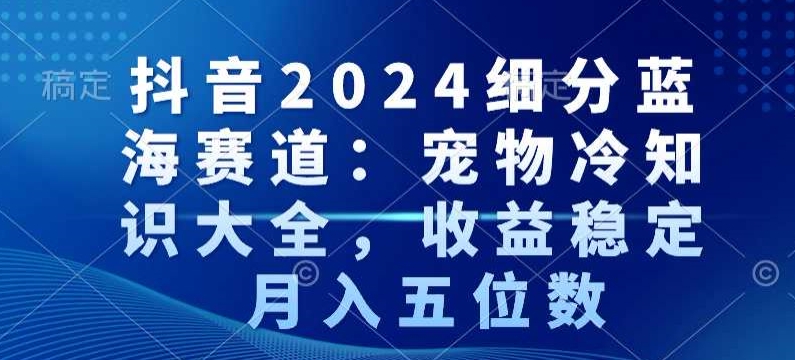 抖音2024细分蓝海赛道:宠物冷知识大全,收益稳定,月入五位数【揭秘】| 鹿鸣网创