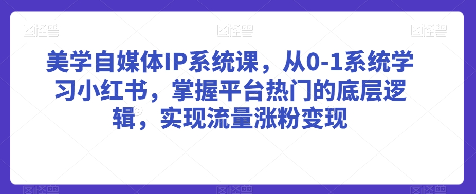 美学自媒体IP系统课，从0-1系统学习小红书，掌握平台热门的底层逻辑，实现流量涨粉变现| 鹿鸣网创