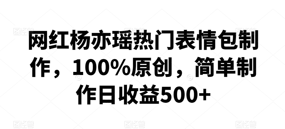 网红杨亦瑶热门表情包制作，100%原创，简单制作日收益500+【揭秘】| 鹿鸣网创