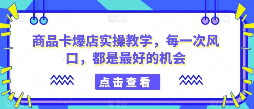 商品卡爆店实操教学,每一次风口,都是最好的机会| 鹿鸣网创