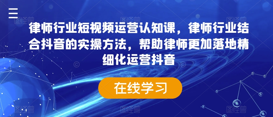 律师行业短视频运营认知课,律师行业结合抖音的实操方法,帮助律师更加落地精细化运营抖音| 鹿鸣网创