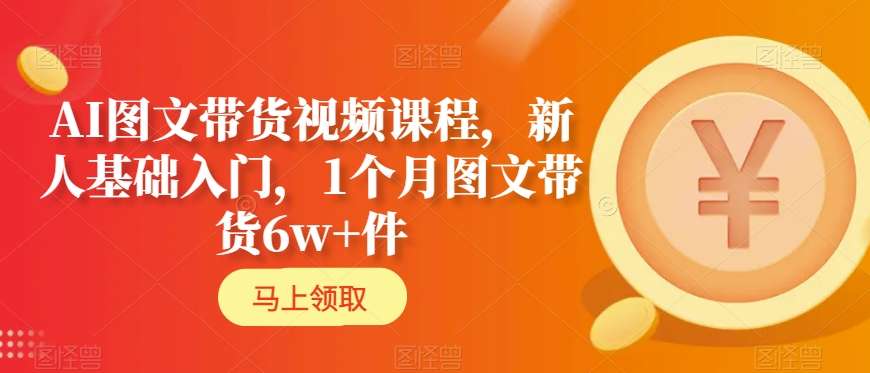 AI图文带货视频课程，新人基础入门，1个月图文带货6w+件| 鹿鸣网创