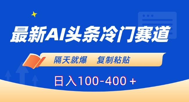 最新AI头条冷门赛道，隔天就爆，复制粘贴日入100-400＋【揭秘】| 鹿鸣网创
