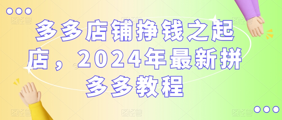 多多店铺挣钱之起店，2024年最新拼多多教程| 鹿鸣网创