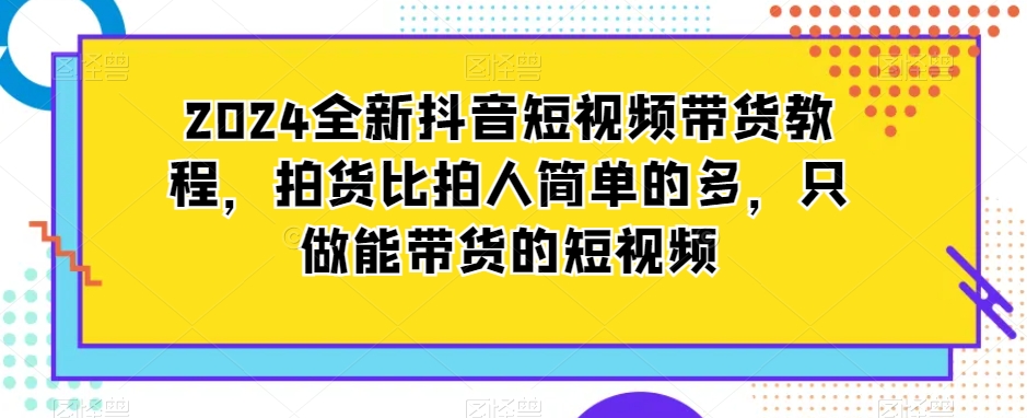 2024全新抖音短视频带货教程,拍货比拍人简单的多,只做能带货的短视频| 鹿鸣网创