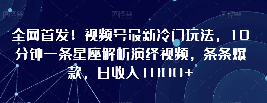 全网首发！视频号最新冷门玩法，10分钟一条星座解析演绎视频，条条爆款，日收入1000+【揭秘】| 鹿鸣网创
