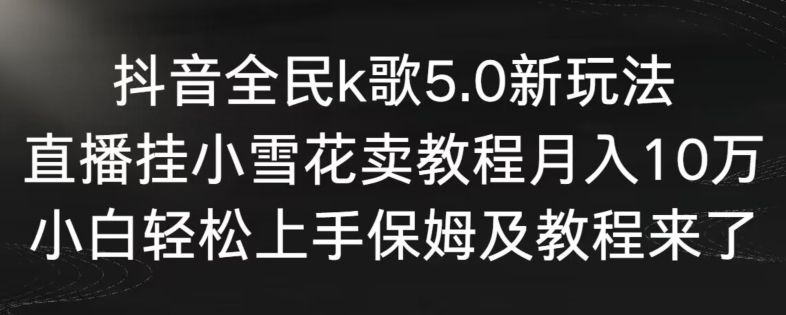 抖音全民k歌5.0新玩法，直播挂小雪花卖教程月入10万，小白轻松上手，保姆及教程来了【揭秘】| 鹿鸣网创
