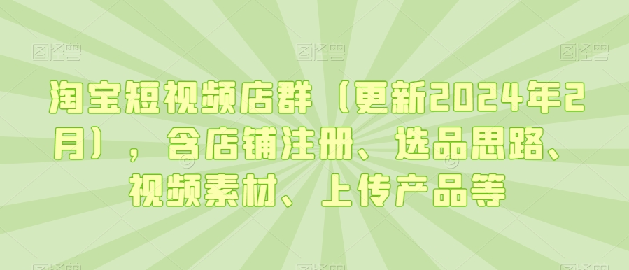 淘宝短视频店群（更新2024年2月），含店铺注册、选品思路、视频素材、上传产品等| 鹿鸣网创