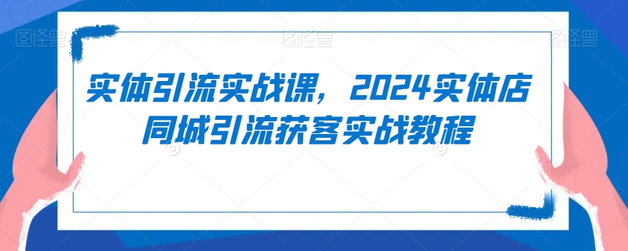 实体引流实战课,2024实体店同城引流获客实战教程| 鹿鸣网创