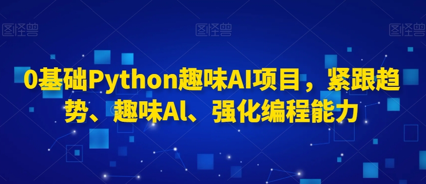 0基础Python趣味AI项目,紧跟趋势、趣味Al、强化编程能力| 鹿鸣网创
