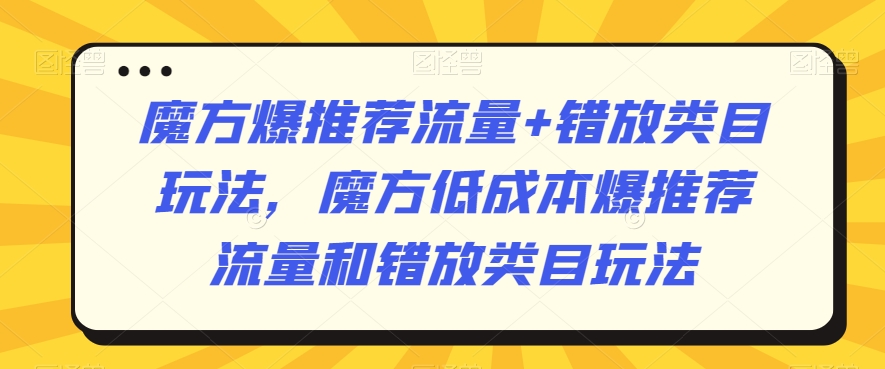 魔方爆推荐流量+错放类目玩法，魔方低成本爆推荐流量和错放类目玩法| 鹿鸣网创
