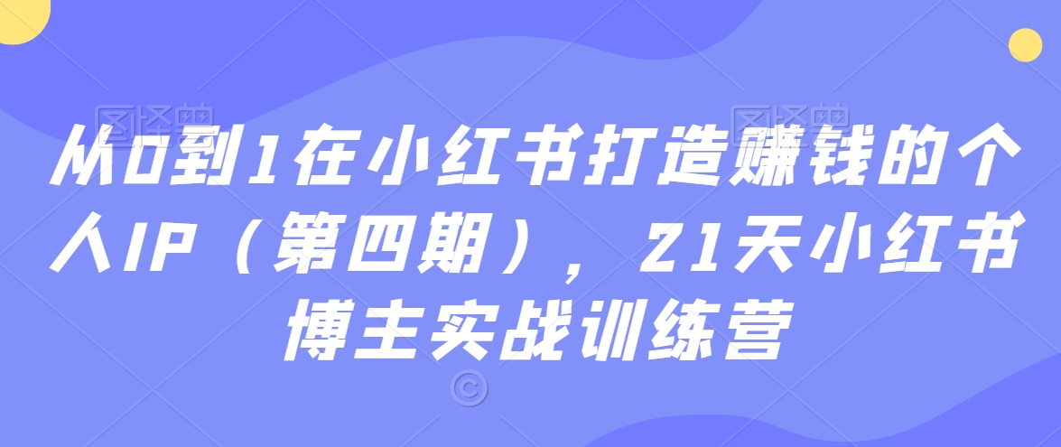 从0到1在小红书打造赚钱的个人IP（第四期），21天小红书博主实战训练营| 鹿鸣网创