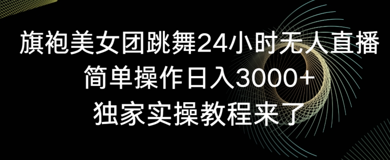 旗袍美女团跳舞24小时无人直播,简单操作日入3000+,独家实操教程来了【揭秘】| 鹿鸣网创