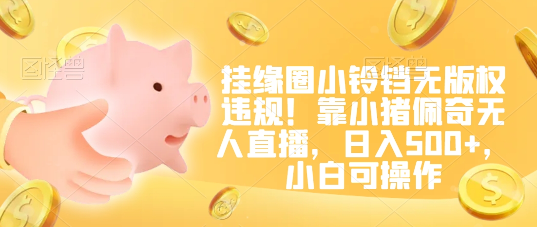 挂缘圈小铃铛无版权违规！靠小猪佩奇无人直播，日入500+，小白可操作【揭秘】| 鹿鸣网创