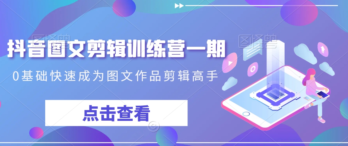 抖音图文剪辑训练营一期，0基础快速成为图文作品剪辑高手| 鹿鸣网创
