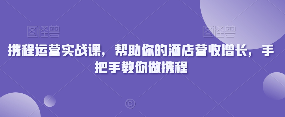 携程运营实战课，帮助你的酒店营收增长，手把手教你做携程| 鹿鸣网创
