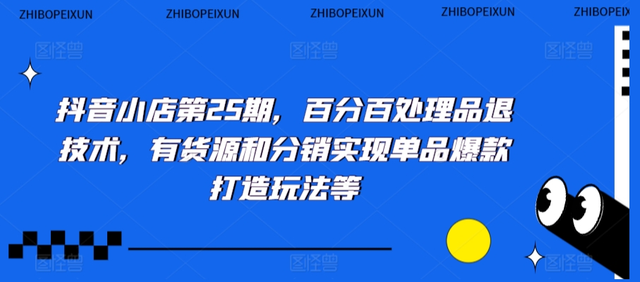 抖音小店第25期,百分百处理品退技术,有货源和分销实现单品爆款打造玩法等| 鹿鸣网创