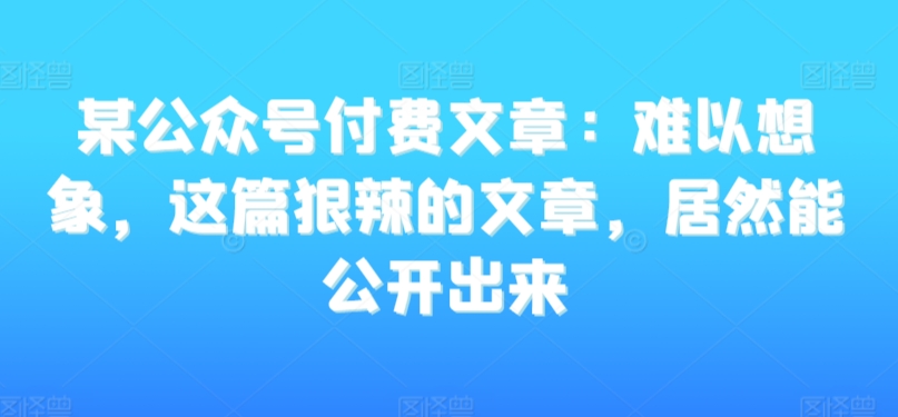 某公众号付费文章：难以想象，这篇狠辣的文章，居然能公开出来| 鹿鸣网创