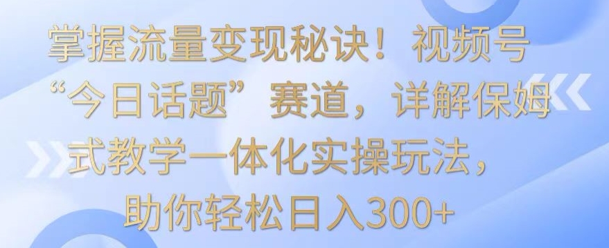 掌握流量变现秘诀!视频号“今日话题”赛道,详解保姆式教学一体化实操玩法,助你轻松日入300+【揭秘】| 鹿鸣网创