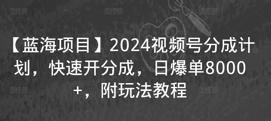 【蓝海项目】2024视频号分成计划，快速开分成，日爆单8000+，附玩法教程| 鹿鸣网创