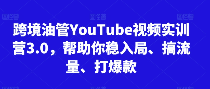 跨境油管YouTube视频实训营3.0，帮助你稳入局、搞流量、打爆款| 鹿鸣网创