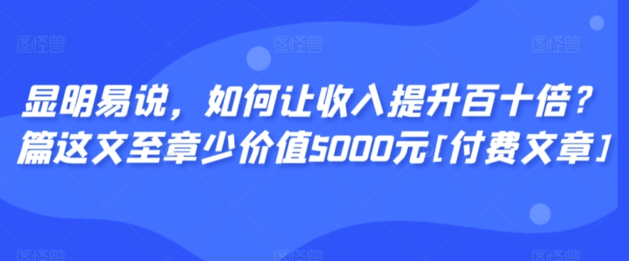 显明易说，如何让收入提升百十倍？‮篇这‬文‮至章‬少价值5000元[付费文章]| 鹿鸣网创