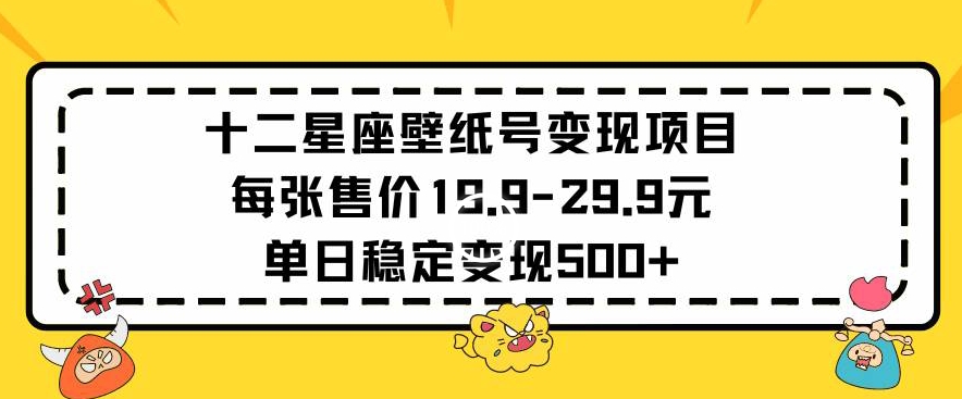 十二星座壁纸号变现项目每张售价19元单日稳定变现500+以上【揭秘】| 鹿鸣网创