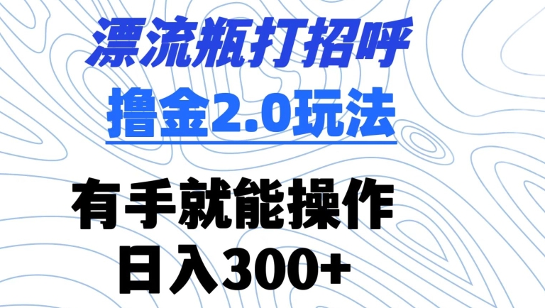 漂流瓶打招呼撸金2.0玩法，有手就能做，日入300+【揭秘】| 鹿鸣网创
